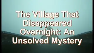The Village That Disappeared Overnight: An Unsolved Mystery
