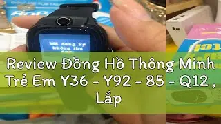 Review Đồng Hồ Th&ocirc;ng Minh Trẻ Em Y36 - Y92 - 85 - Q12 , Lắp Sim Nghe Gọi - Định Vị - Video Call Cản