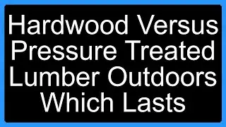 Hardwood Versus Pressure Treated Lumber Outdoors Which Lasts
