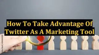 How To Take Advantage Of Twitter As A Marketing Tool