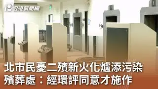北市民憂二殯新火化爐添污染 殯葬處：經環評同意才施作｜20231029 公視中晝新聞