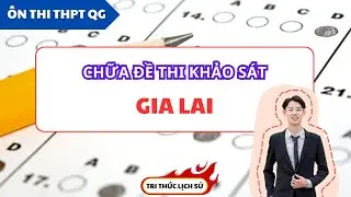 CHỮA ĐỀ THI THỬ MÔN LỊCH SỬ SỞ GIA LAI | TRI THỨC LỊCH SỬ