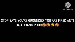 STOP SAYS YOU'RE GROUND, YOU ARE FIRED ANTI DAO HOANG PHUC🤬🤬🤬🤬