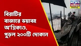 Birati Station Fire Today : বিরাটির বাজারে ভয়াবহ অ'গ্নিকাণ্ড, পুড়ল ২০০টি দোকান