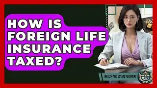 How Is Foreign Life Insurance Taxed? - Wealth and Estate Planners