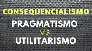 Consequencialismo: Pragmatismo VS Utilitarismo
