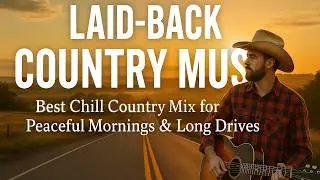 Laid-Back Country Music - Best Chill Country Mix for Peaceful Mornings & Long Drives!