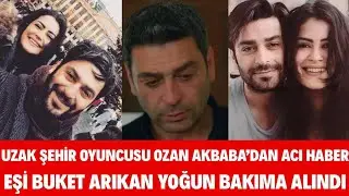 UZAK ŞEHİR OYUNCUSU OZAN AKBABA'DAN ACI HABER BUKET ARIKAN YOĞUN BAKIMA ALINDI SEDA SAYAN SİBELCAN