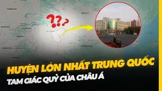HUYỆN LỚN NHẤT TRUNG QUỐC: TAM GIÁC QUỶ CỦA CHÂU Á