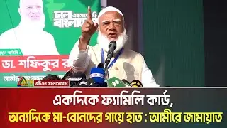 একদিকে ফ্যামিলি কার্ড, অন্যদিকে মা-বোনদের গা’য়ে হাত : যশোরের জনসভায় আমীরে জামায়াত