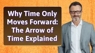 Why Time Only Moves Forward: The Arrow of Time Explained