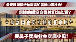 内心崩溃！哭鼻子卖房的业主实属少见！主动割肉也卖不掉的北京房产啥样？孟晓苏叫停法拍房的言论震惊了中国社会，被噶掉的唱空自媒体怎么看？