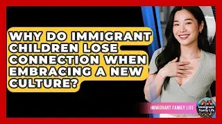 Why Do Immigrant Children Lose Connection When Embracing A New Culture? - Immigrant Family Life