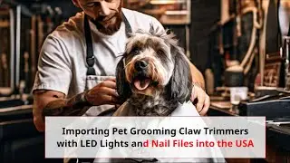 Importing Pet Grooming Claw Trimmers with LED Lights and Nail Files into the USA