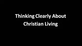 Thinking Clearly About Christian Living | December 9th, 2018