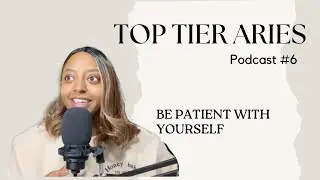 BE PATIENT WITH YOURSELF | Top Tier Aries Podcast #6