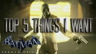 Batman Arkham Origins: Top 5 Things I Want!