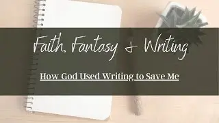 Faith,  Fantasy, and Writing - How God Used Writing to Save Me