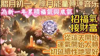 腊月初一・臘月能量轉運音樂｜為新一年累積福氣與底氣｜招福氣・接財富｜從這天開始運氣開始大轉｜一切延續性地變好｜吸引力法則調頻能量音樂