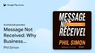 Message Not Received: Why Business&hellip; by Phil Simon &middot; Audiobook preview