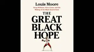 Great Black Hope: Doug Williams, Vince Evans, and the Making of the Black Quarterback - Louis Moore