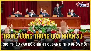 Trung ương thông qua nhân sự giới thiệu vào Bộ Chính trị, Ban Bí thư khóa mới | Báo VietNamNet