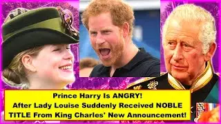 Prince Harry Is ANGRY! After Lady Louise Suddenly Received New NOBLE TITLE From King Charles!