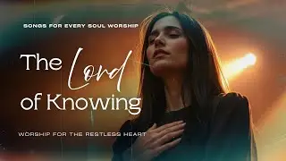 The Lord of Knowing | Worship for the Restless Heart | The Lord Who Knows