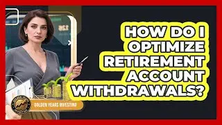 How Do I Optimize Retirement Account Withdrawals? - Golden Years Investing