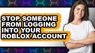 How to Stop Someone from Logging Into Your Roblox Account - Full Guide