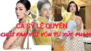 Ca sỹ LỆ QUYÊN XÚC PHẠM FAN VỚI VỐN TỪ THÔ TỤC