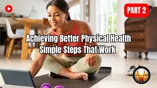 Achieving Better Physical Health: Simple Steps That Work | Part 2