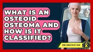 What Is An Osteoid Osteoma And How Is It Classified? - Bone Cancer Relief Guide