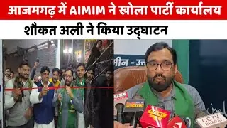 आजमगढ़ में AIMIM ने खोला पार्टी कार्यालय, शौकत अली ने किया उद्घाटन
