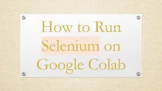 How to Run Selenium on Google Colab