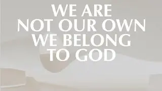 WE ARE NOT OUR OWN, WE BELONG TO GOD