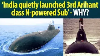 Why India launched 3rd Arihant-class Nuke-powered Submarine without fanfare!