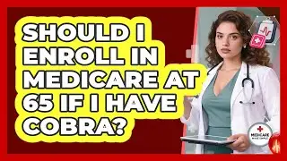 Should I Enroll In Medicare At 65 If I Have COBRA? - Medicare Made Simple Guide
