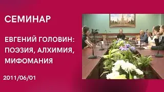 2011-06-01 ЕВГЕНИЙ ГОЛОВИН: ПОЭЗИЯ, АЛХИМИЯ, МИФОМАНИЯ | СЕМИНАР