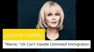 Joanna Lumley Warns: &ldquo;UK Can&rsquo;t Handle Unlimited Immigration | Migration Crisis Explained