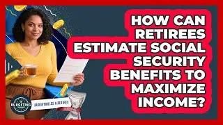 How Can Retirees Estimate Social Security Benefits To Maximize Income? - Budgeting as a Retiree