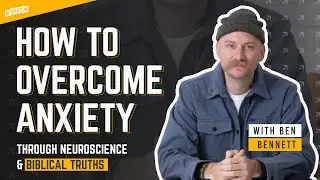 How To Overcome Anxiety Through Neuroscience & Biblical Truths w/ Ben Bennett