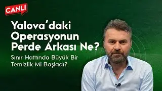 YALOVA’DAKİ OPERASYONUN PERDE ARKASI NE? SINIR HATTINDA BÜYÜK BİR TEMİZLİK Mİ BAŞLADI?