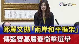 鄭麗文拋「兩岸和平框架」 傳藍營基層憂衝擊選舉