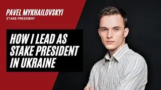 How I Lead as Stake President in Ukraine | An Interview with Pavel Mykhailovskii
