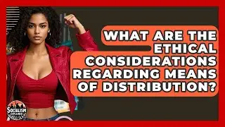 What Are The Ethical Considerations Regarding Means Of Distribution? - Socialism Explained