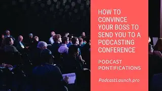 How To Convince Your Boss To Send You To A Podcasting Conference