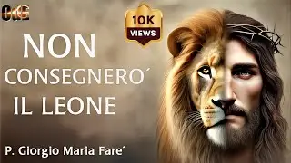 NON CONSEGNER&Ograve; IL LEONE. L'OMELIA DEL 13 OTTOBRE 2024 DI PADRE GIORGIO MARIA FARE'