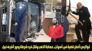 قتـ ـل فرد شرطة وهروب أفراد العصابة من السجن.. أسرار قضية زعيم عصابة الذهب في أسوان مع أشرف نبيل