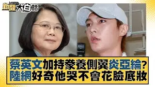 蔡英文加持豢養側翼炎亞綸？陸網好奇他哭不會花臉底妝 新聞大白話@tvbstalk 20230622